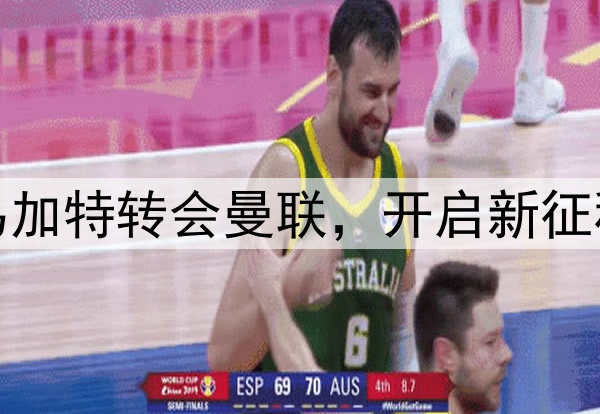 乌加特转会曼联，开启新征程