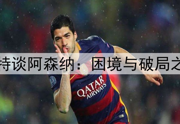 佩蒂特谈阿森纳：困境与破局之关键